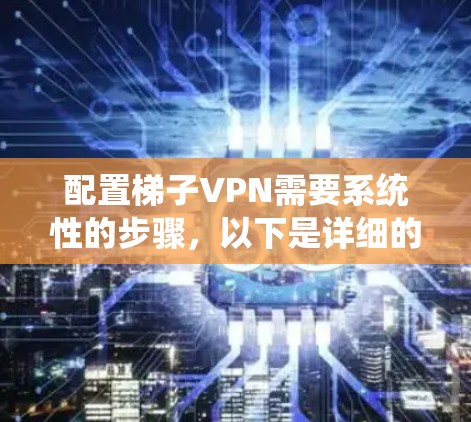 配置梯子VPN需要系统性的步骤,以下是详细的指南 配置梯子VPN需要系统性的步骤,以下是详细的指南