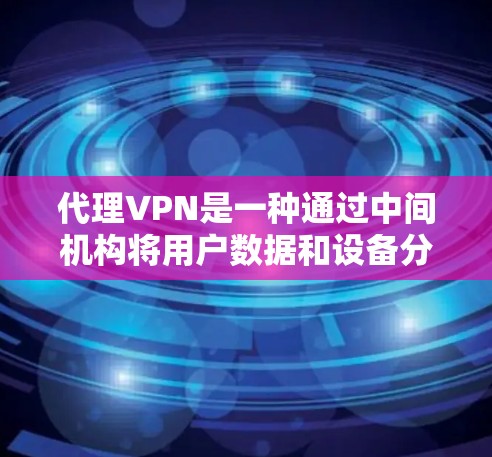代理VPN是一种通过中间机构将用户数据和设备分配给特定服务器的技术,用于保护个人数据和网络安全。以下是对代理VPN的详细分析和总结 代理VPN是一种通过中间机构将用户数据和设备分配给特定服务器的技术,用于保护个人数据和网络安全。以下是对代理VPN的详细分析和总结