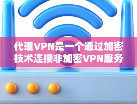 代理VPN是一个通过加密技术连接非加密VPN服务器，允许用户访问高安全性的内容，但不直接访问加密内容。以下是一个有条理的步骤指南，帮助您选择适合自己的代理VPN工具