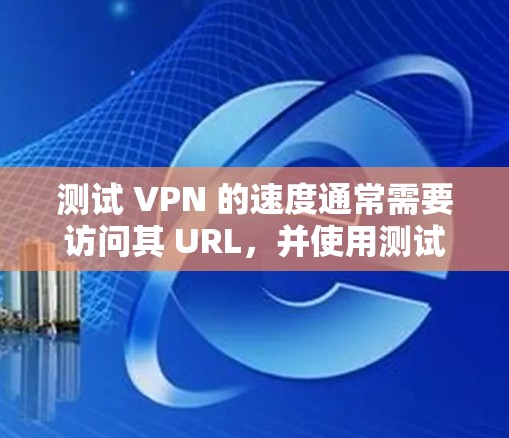 测试 VPN 的速度通常需要访问其 URL,并使用测试工具进行验证。以下是一些步骤和建议,帮助您测试 VPN 的速度 测试 VPN 的速度通常需要访问其 URL,并使用测试工具进行验证。以下是一些步骤和建议,帮助您测试 VPN 的速度