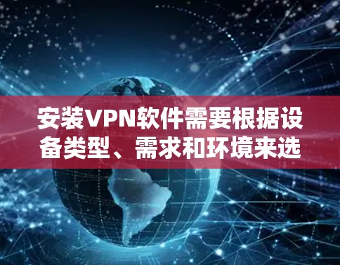 安装VPN软件需要根据设备类型、需求和环境来选择和配置。以下是一个清晰的指南,帮助您顺利安装和使用VPN 安装VPN软件需要根据设备类型、需求和环境来选择和配置。以下是一个清晰的指南,帮助您顺利安装和使用VPN