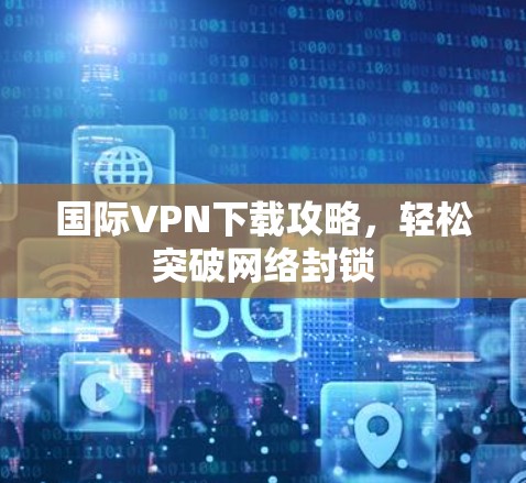 国际VPN下载攻略,轻松突破网络封锁 国际VPN下载攻略,轻松突破网络封锁