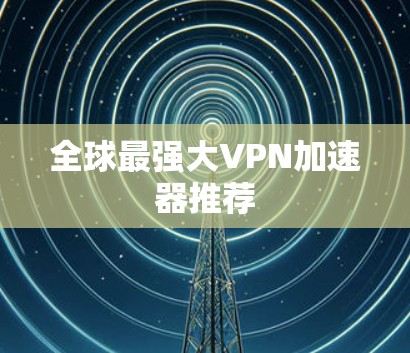 全球最强大VPN加速器推荐 全球最强大VPN加速器推荐