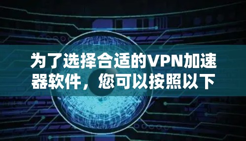 为了选择合适的VPN加速器软件,您可以按照以下步骤进行 为了选择合适的VPN加速器软件,您可以按照以下步骤进行