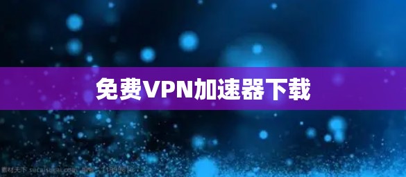 免费VPN加速器下载 免费VPN加速器下载