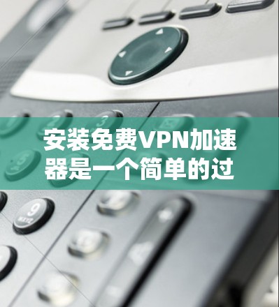 安装免费VPN加速器是一个简单的过程，通常包括以下步骤