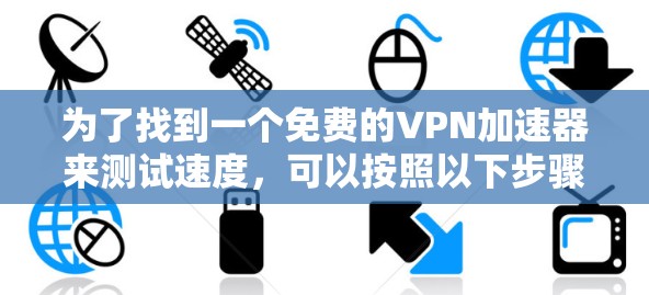 为了找到一个免费的VPN加速器来测试速度,可以按照以下步骤进行 为了找到一个免费的VPN加速器来测试速度,可以按照以下步骤进行