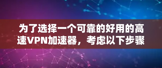 为了选择一个可靠的好用的高速VPN加速器,考虑以下步骤 为了选择一个可靠的好用的高速VPN加速器,考虑以下步骤