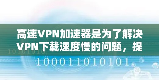 高速VPN加速器是为了解决VPN下载速度慢的问题,提高用户在线体验的重要工具。以下是一些推荐的高速VPN加速器,并根据其特点进行分类和推荐 高速VPN加速器是为了解决VPN下载速度慢的问题,提高用户在线体验的重要工具。以下是一些推荐的高速VPN加速器,并根据其特点进行分类和推荐