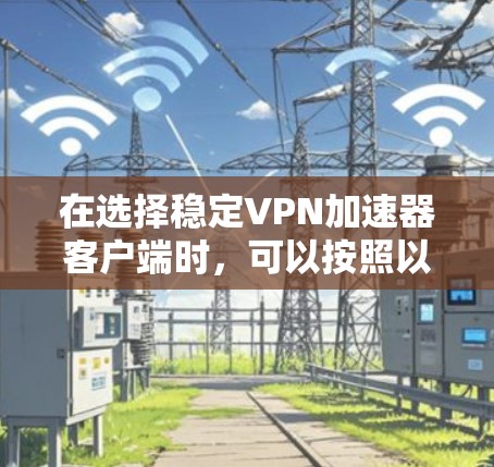 在选择稳定VPN加速器客户端时,可以按照以下步骤进行 在选择稳定VPN加速器客户端时,可以按照以下步骤进行