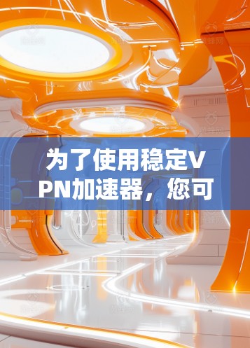为了使用稳定VPN加速器,您可以按照以下步骤操作 为了使用稳定VPN加速器,您可以按照以下步骤操作