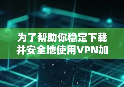 为了帮助你稳定下载并安全地使用VPN加速器，以下是一些推荐的工具和策略，结合了稳定性和安全性