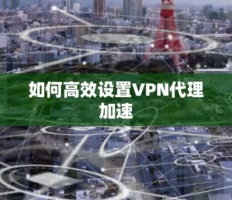 如何高效设置VPN代理加速 如何高效设置VPN代理加速