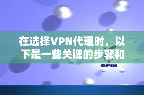 在选择VPN代理时,以下是一些关键的步骤和注意事项 在选择VPN代理时,以下是一些关键的步骤和注意事项