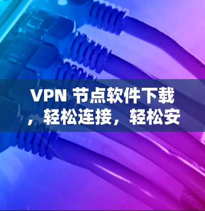 VPN 节点软件下载,轻松连接,轻松安全 VPN 节点软件下载,轻松连接,轻松安全