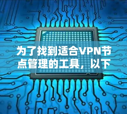 为了找到适合VPN节点管理的工具，以下是一些可靠的选择，涵盖修改访问方式、管理节点、删除节点等功能，并且具有良好的安全性、兼容性和更新能力