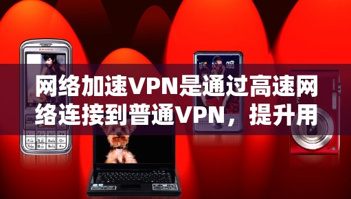 网络加速VPN是通过高速网络连接到普通VPN,提升用户连接速度的网络服务。以下是详细的使用指南,涵盖选择VPN、选择网络加速服务器、连接、安全设置以及使用功能 网络加速VPN是通过高速网络连接到普通VPN,提升用户连接速度的网络服务。以下是详细的使用指南,涵盖选择VPN、选择网络加速服务器、连接、安全设置以及使用功能