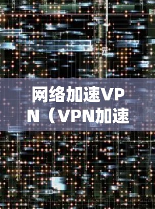 网络加速VPN(VPN加速器)是用于连接到更远网络后使用标准网络的软件或网站。以下是关于网络加速VPN的详细指南 网络加速VPN(VPN加速器)是用于连接到更远网络后使用标准网络的软件或网站。以下是关于网络加速VPN的详细指南