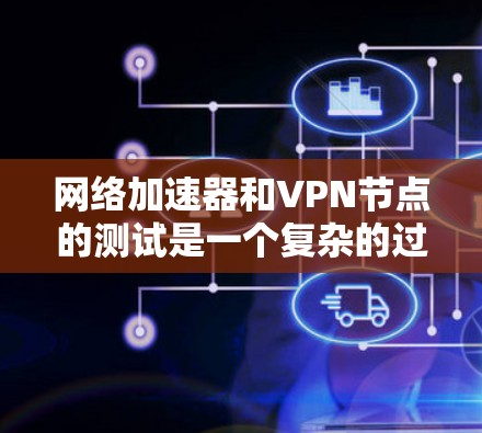 网络加速器和VPN节点的测试是一个复杂的过程,涉及多个步骤和设置,以下是一步步的指南 网络加速器和VPN节点的测试是一个复杂的过程,涉及多个步骤和设置,以下是一步步的指南