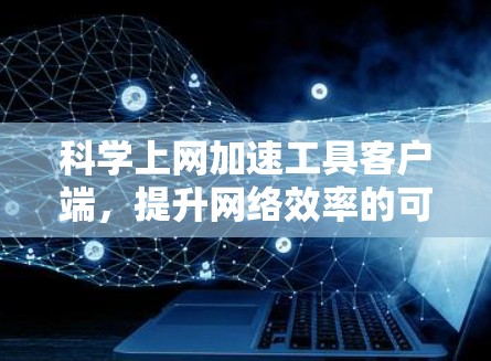 科学上网加速工具客户端,提升网络效率的可靠选择 科学上网加速工具客户端,提升网络效率的可靠选择