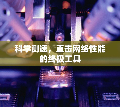 科学测速,直击网络性能的终极工具 科学测速,直击网络性能的终极工具