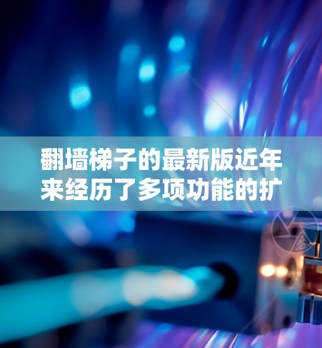 翻墙梯子的最新版近年来经历了多项功能的扩展和改进,以适应用户的需求和多样化的需求。以下是最新翻墙梯子的一些主要特点 翻墙梯子的最新版近年来经历了多项功能的扩展和改进,以适应用户的需求和多样化的需求。以下是最新翻墙梯子的一些主要特点