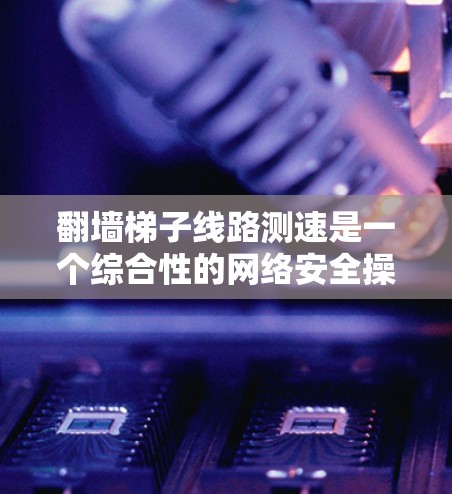 翻墙梯子线路测速是一个综合性的网络安全操作,旨在检测防火墙是否被翻墙,同时测试防火墙的速度。以下是对该过程的详细步骤和解释 翻墙梯子线路测速是一个综合性的网络安全操作,旨在检测防火墙是否被翻墙,同时测试防火墙的速度。以下是对该过程的详细步骤和解释