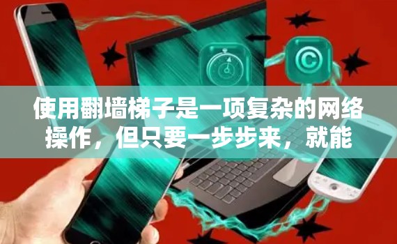 使用翻墙梯子是一项复杂的网络操作，但只要一步步来，就能轻松掌握。以下是一个清晰的指南，帮助你顺利使用翻墙梯子