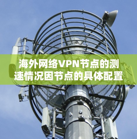 海外网络VPN节点的测速情况因节点的具体配置和环境而异,但以下是一些常见的测速范围和特点,供你参考 海外网络VPN节点的测速情况因节点的具体配置和环境而异,但以下是一些常见的测速范围和特点,供你参考