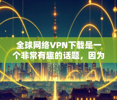 全球网络VPN下载是一个非常有趣的话题,因为它涉及到技术、安全性和隐私保护。以下是关于全球网络VPN下载的一些信息和建议 全球网络VPN下载是一个非常有趣的话题,因为它涉及到技术、安全性和隐私保护。以下是关于全球网络VPN下载的一些信息和建议