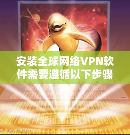安装全球网络VPN软件需要遵循以下步骤,确保安全且符合要求 安装全球网络VPN软件需要遵循以下步骤,确保安全且符合要求
