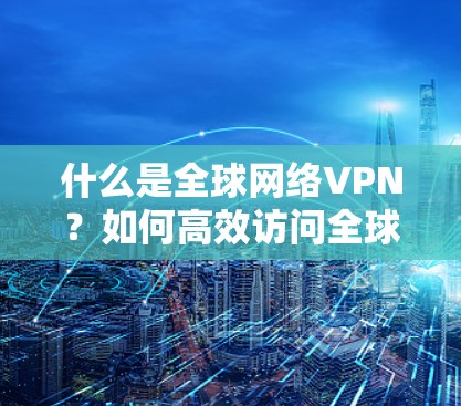 什么是全球网络VPN?如何高效访问全球网络? 什么是全球网络VPN?如何高效访问全球网络?