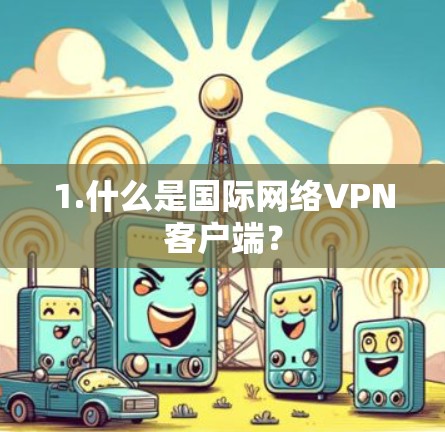 1.什么是国际网络VPN客户端? 1.什么是国际网络VPN客户端?