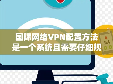 国际网络VPN配置方法是一个系统且需要仔细规划的过程,涉及多个步骤和设置。以下是一个分步指南,帮助您逐步配置国际VPN 国际网络VPN配置方法是一个系统且需要仔细规划的过程,涉及多个步骤和设置。以下是一个分步指南,帮助您逐步配置国际VPN
