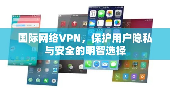 国际网络VPN,保护用户隐私与安全的明智选择 国际网络VPN,保护用户隐私与安全的明智选择