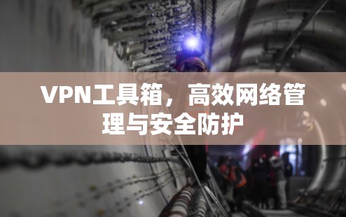 VPN工具箱,高效网络管理与安全防护 VPN工具箱,高效网络管理与安全防护