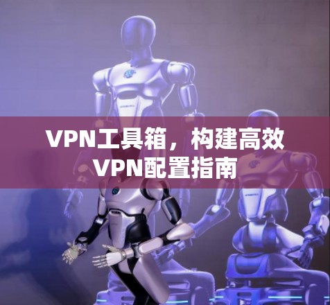 VPN工具箱，构建高效VPN配置指南