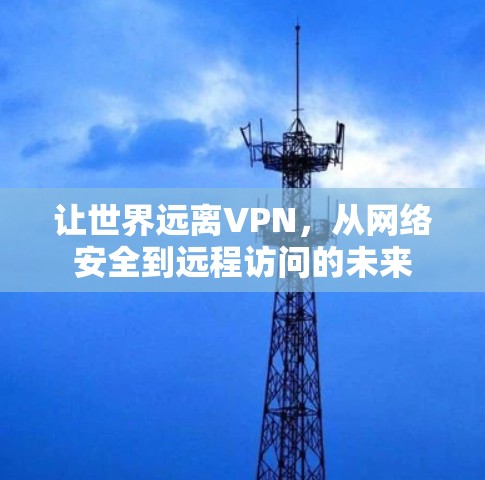 让世界远离VPN,从网络安全到远程访问的未来 让世界远离VPN,从网络安全到远程访问的未来