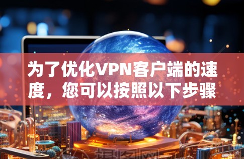 为了优化VPN客户端的速度,您可以按照以下步骤进行操作 为了优化VPN客户端的速度,您可以按照以下步骤进行操作