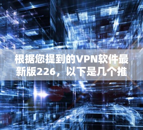 根据您提到的VPN软件最新版226,以下是几个推荐的软件类型及其最新版本信息,供您参考 根据您提到的VPN软件最新版226,以下是几个推荐的软件类型及其最新版本信息,供您参考