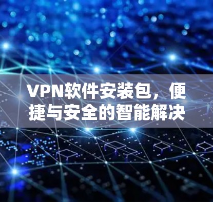VPN软件安装包,便捷与安全的智能解决方案 VPN软件安装包,便捷与安全的智能解决方案