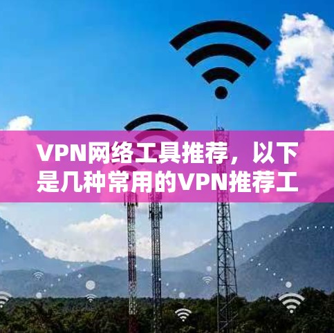 VPN网络工具推荐,以下是几种常用的VPN推荐工具及其特点 VPN网络工具推荐,以下是几种常用的VPN推荐工具及其特点