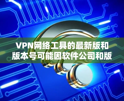 VPN网络工具的最新版和版本号可能因软件公司和版本管理方式的不同而有所差异。以下是几个常见的VPN软件,包括它们的最新版本 VPN网络工具的最新版和版本号可能因软件公司和版本管理方式的不同而有所差异。以下是几个常见的VPN软件,包括它们的最新版本