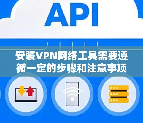 安装VPN网络工具需要遵循一定的步骤和注意事项。以下是一个详细的教程，涵盖安装、配置以及注意事项