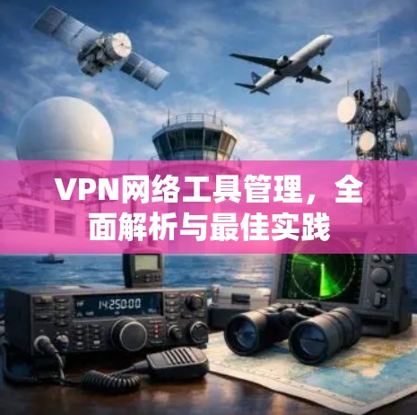 VPN网络工具管理,全面解析与最佳实践 VPN网络工具管理,全面解析与最佳实践