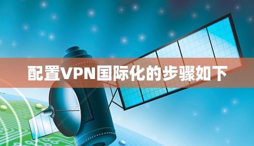 配置VPN国际化的步骤如下 配置VPN国际化的步骤如下