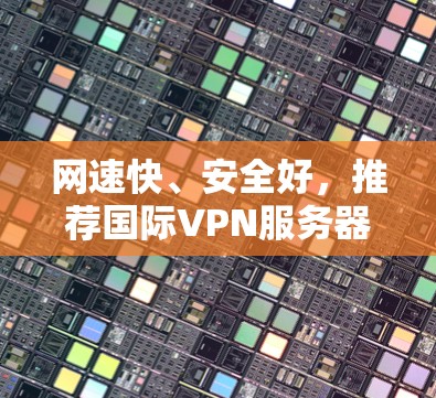 网速快、安全好,推荐国际VPN服务器 网速快、安全好,推荐国际VPN服务器