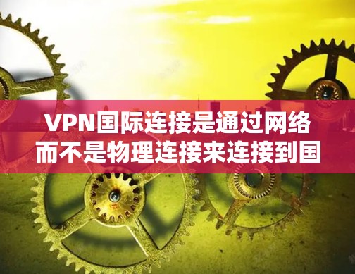 VPN国际连接是通过网络而不是物理连接来连接到国际网络，用于视频通话、在线游戏、聊天等。以下是使用VPN国际连接的方法总结