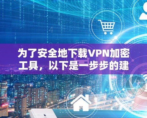 为了安全地下载VPN加密工具，以下是一步步的建议