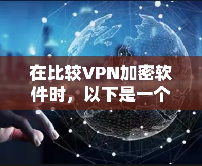 在比较VPN加密软件时,以下是一个结构化的总结,帮助您做出明智的选择 在比较VPN加密软件时,以下是一个结构化的总结,帮助您做出明智的选择